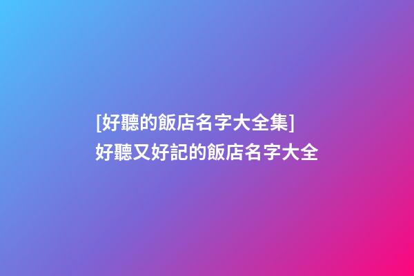 [好聽的飯店名字大全集]好聽又好記的飯店名字大全-第1張-店鋪起名-玄機派